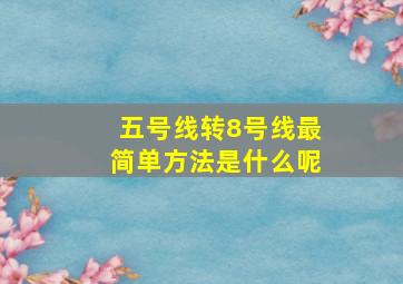 五号线转8号线最简单方法是什么呢