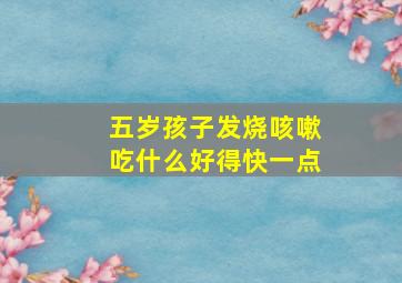 五岁孩子发烧咳嗽吃什么好得快一点