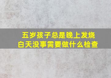 五岁孩子总是晚上发烧白天没事需要做什么检查