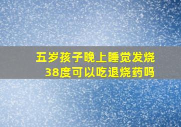 五岁孩子晚上睡觉发烧38度可以吃退烧药吗