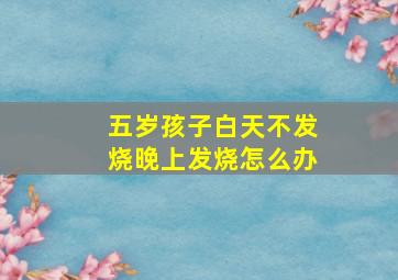 五岁孩子白天不发烧晚上发烧怎么办