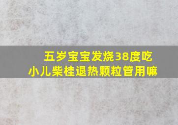 五岁宝宝发烧38度吃小儿柴桂退热颗粒管用嘛