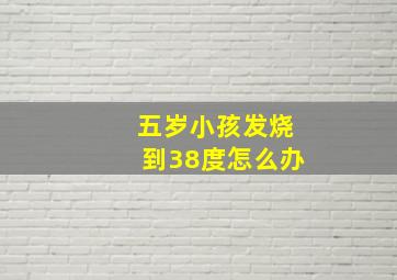 五岁小孩发烧到38度怎么办