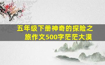 五年级下册神奇的探险之旅作文500字茫茫大漠