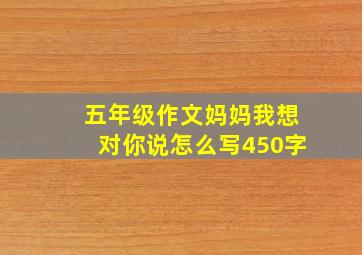 五年级作文妈妈我想对你说怎么写450字