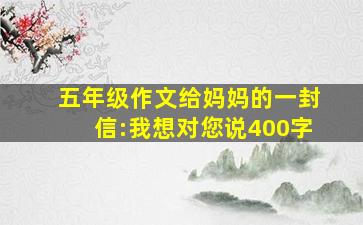 五年级作文给妈妈的一封信:我想对您说400字