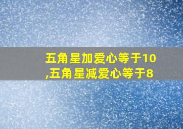 五角星加爱心等于10,五角星减爱心等于8