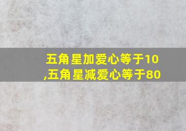 五角星加爱心等于10,五角星减爱心等于80