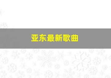 亚东最新歌曲