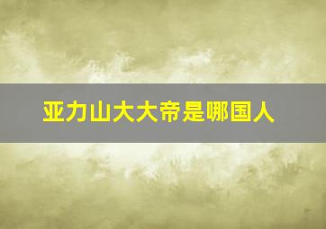 亚力山大大帝是哪国人