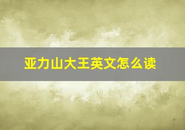 亚力山大王英文怎么读