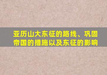 亚历山大东征的路线、巩固帝国的措施以及东征的影响