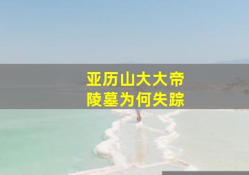 亚历山大大帝陵墓为何失踪