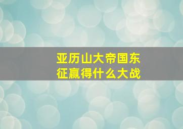 亚历山大帝国东征赢得什么大战