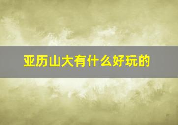 亚历山大有什么好玩的