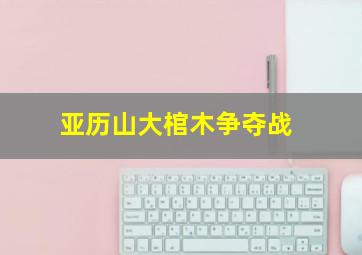 亚历山大棺木争夺战