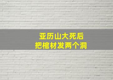 亚历山大死后把棺材发两个洞