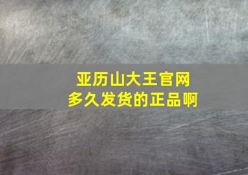 亚历山大王官网多久发货的正品啊