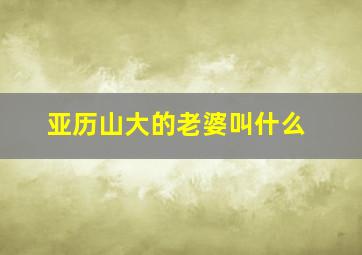 亚历山大的老婆叫什么