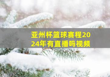 亚州杯篮球赛程2024年有直播吗视频