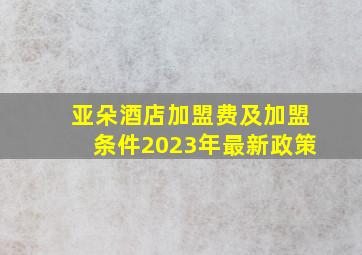 亚朵酒店加盟费及加盟条件2023年最新政策