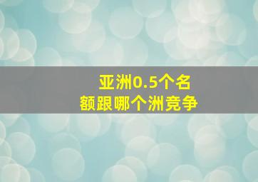 亚洲0.5个名额跟哪个洲竞争