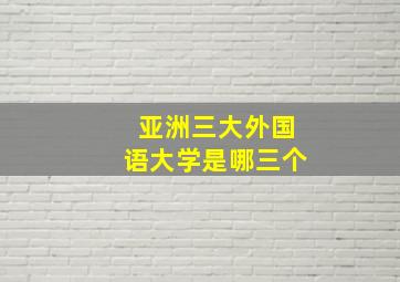 亚洲三大外国语大学是哪三个