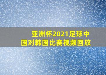 亚洲杯2021足球中国对韩国比赛视频回放