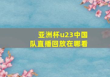 亚洲杯u23中国队直播回放在哪看