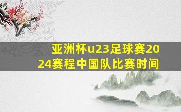 亚洲杯u23足球赛2024赛程中国队比赛时间