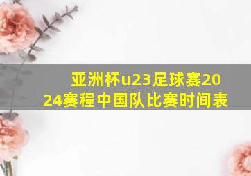 亚洲杯u23足球赛2024赛程中国队比赛时间表