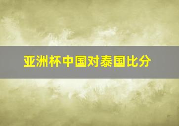 亚洲杯中国对泰国比分