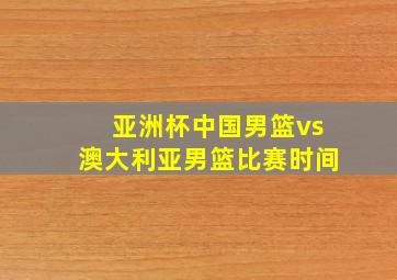 亚洲杯中国男篮vs澳大利亚男篮比赛时间