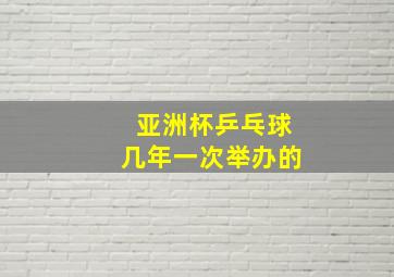 亚洲杯乒乓球几年一次举办的