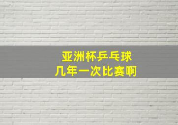 亚洲杯乒乓球几年一次比赛啊