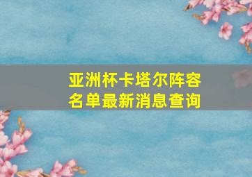 亚洲杯卡塔尔阵容名单最新消息查询