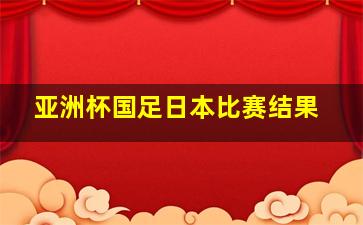 亚洲杯国足日本比赛结果