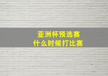 亚洲杯预选赛什么时候打比赛