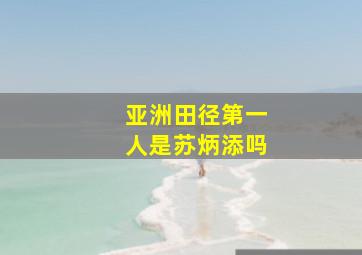 亚洲田径第一人是苏炳添吗