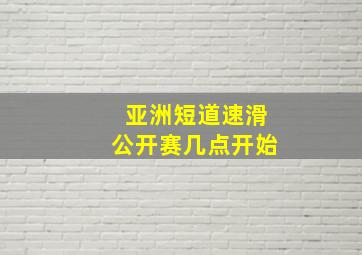 亚洲短道速滑公开赛几点开始