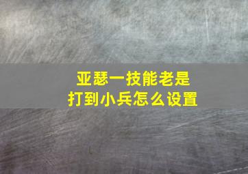 亚瑟一技能老是打到小兵怎么设置