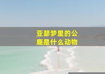 亚瑟梦里的公鹿是什么动物