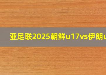 亚足联2025朝鲜u17vs伊朗u17