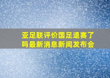 亚足联评价国足退赛了吗最新消息新闻发布会