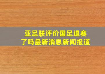 亚足联评价国足退赛了吗最新消息新闻报道