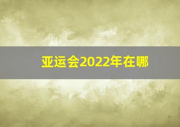 亚运会2022年在哪