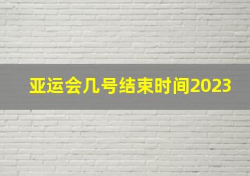 亚运会几号结束时间2023