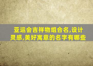 亚运会吉祥物组合名,设计灵感,美好寓意的名字有哪些