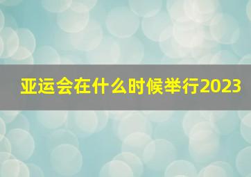 亚运会在什么时候举行2023