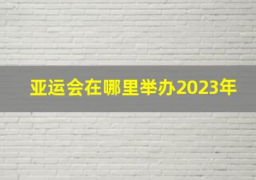 亚运会在哪里举办2023年